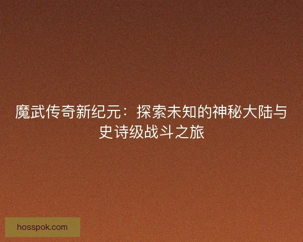 魔武传奇新纪元：探索未知的神秘大陆与史诗级战斗之旅