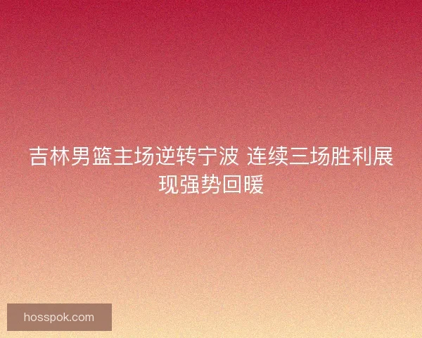 吉林男篮主场逆转宁波 连续三场胜利展现强势回暖