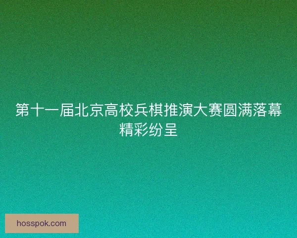 第十一届北京高校兵棋推演大赛圆满落幕精彩纷呈
