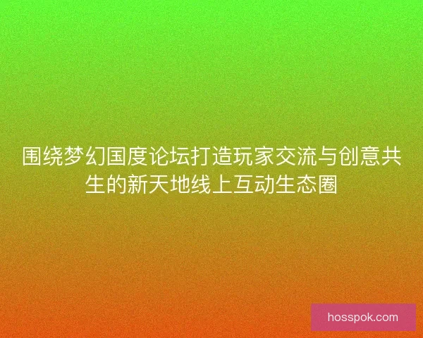 围绕梦幻国度论坛打造玩家交流与创意共生的新天地线上互动生态圈