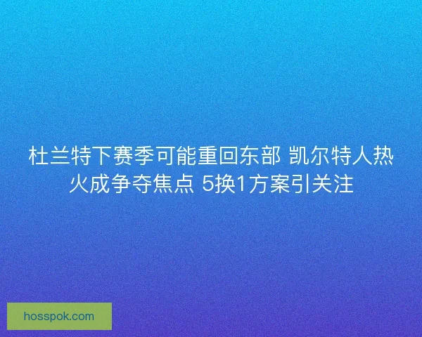 杜兰特下赛季可能重回东部 凯尔特人热火成争夺焦点 5换1方案引关注